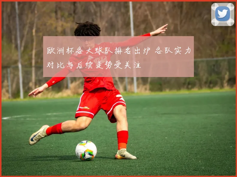 欧洲杯各大球队排名出炉 各队实力对比与后续走势受关注