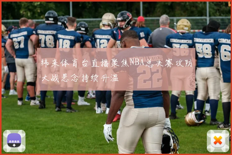 纬来体育台直播聚焦NBA总决赛攻防大战悬念持续升温