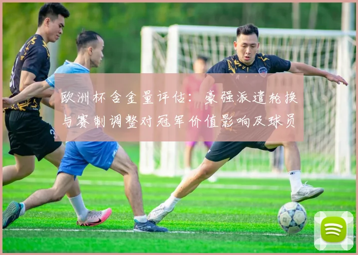欧洲杯含金量评估：豪强派遣轮换与赛制调整对冠军价值影响及球员身价波动
