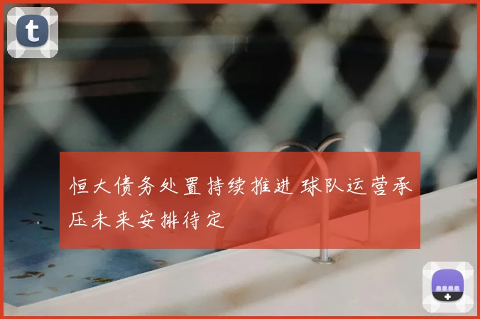 恒大债务处置持续推进 球队运营承压未来安排待定