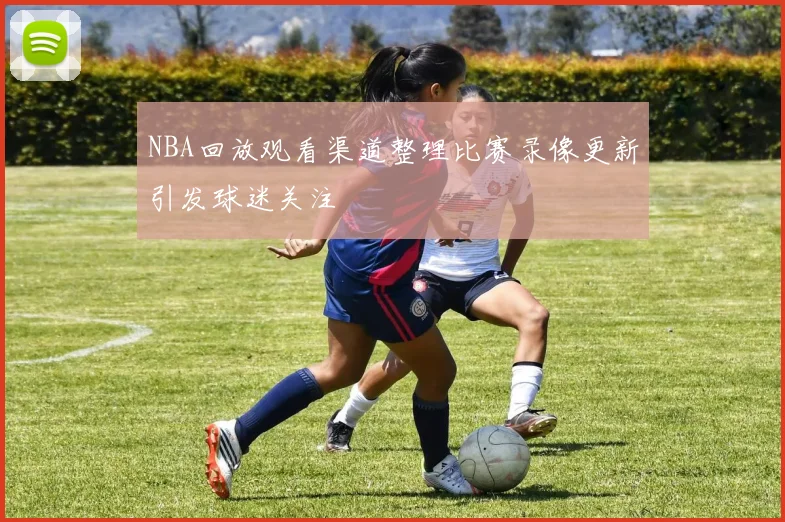 NBA回放观看渠道整理比赛录像更新引发球迷关注