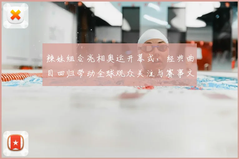 辣妹组合亮相奥运开幕式，经典曲目回归带动全球观众关注与赛事文化交流