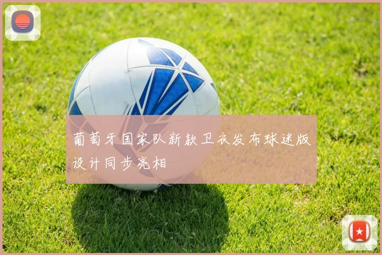 葡萄牙国家队新款卫衣发布球迷版设计同步亮相