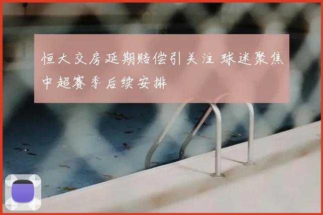 恒大交房延期赔偿引关注 球迷聚焦中超赛季后续安排