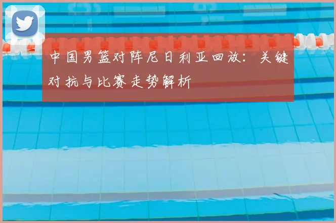 中国男篮对阵尼日利亚回放：关键对抗与比赛走势解析