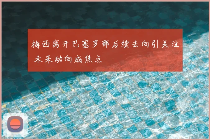 梅西离开巴塞罗那后续去向引关注 未来动向成焦点