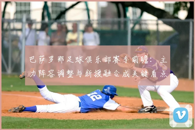 巴萨罗那足球俱乐部赛季前瞻：主力阵容调整与新援融合成关键看点