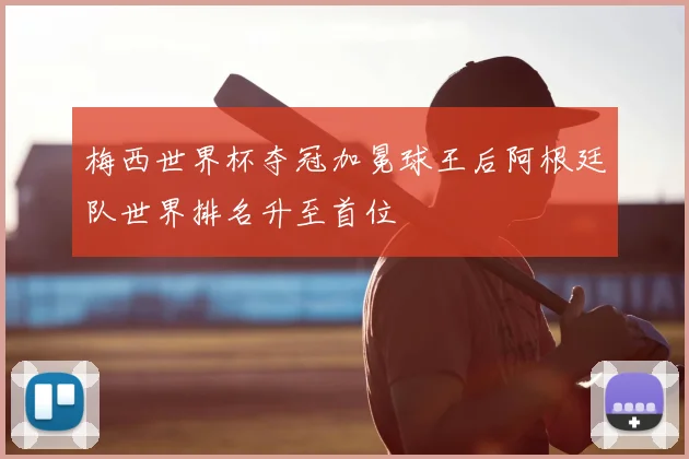 梅西世界杯夺冠加冕球王后阿根廷队世界排名升至首位