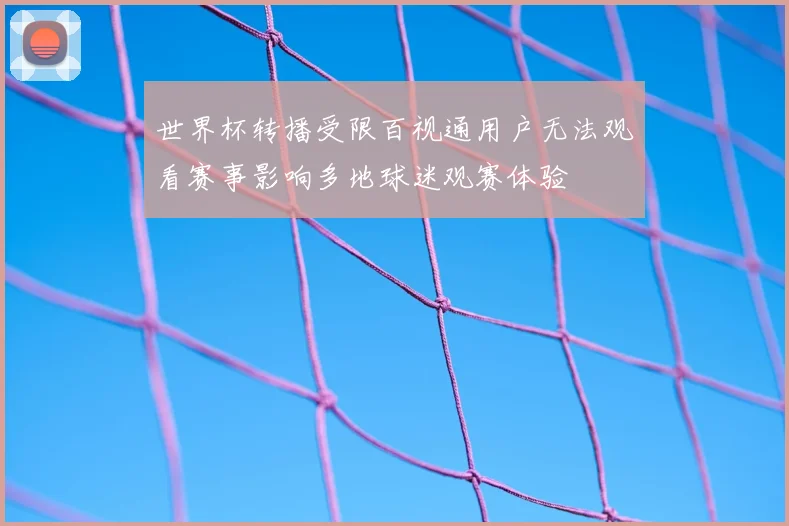 世界杯转播受限百视通用户无法观看赛事影响多地球迷观赛体验