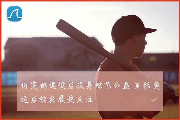 何雯娜退役后投身综艺公益 里约奥运后续发展受关注