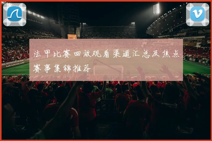 法甲比赛回放观看渠道汇总及焦点赛事集锦推荐