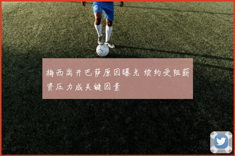 梅西离开巴萨原因曝光 续约受阻薪资压力成关键因素