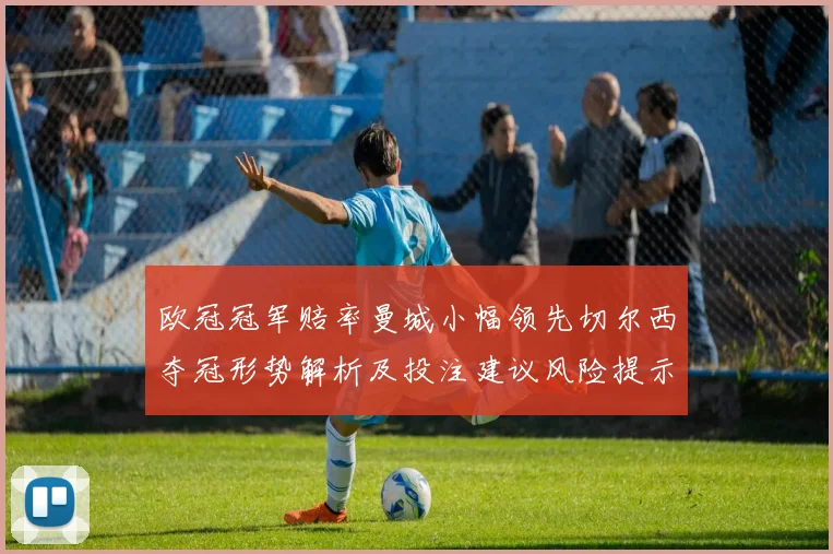 欧冠冠军赔率曼城小幅领先切尔西夺冠形势解析及投注建议风险提示