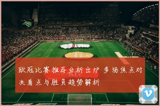 欧冠比赛推荐分析出炉 多场焦点对决看点与胜负趋势解析
