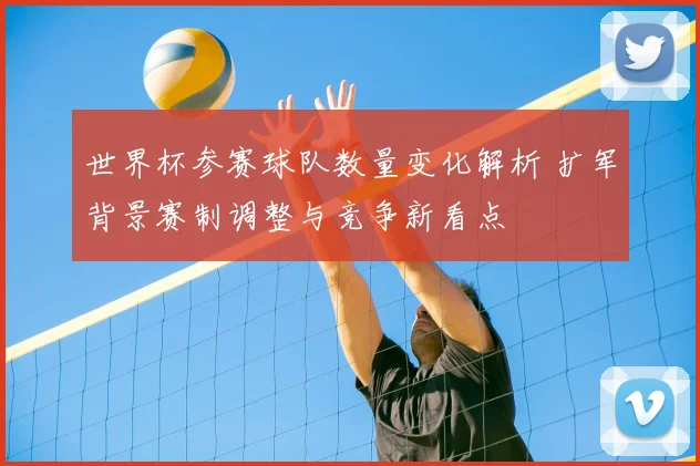 世界杯参赛球队数量变化解析 扩军背景赛制调整与竞争新看点