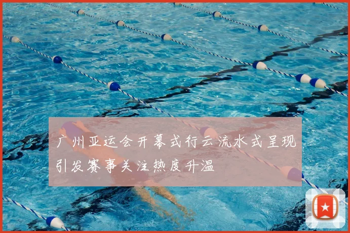 广州亚运会开幕式行云流水式呈现引发赛事关注热度升温