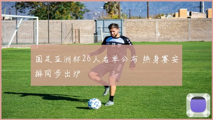 国足亚洲杯26人名单公布 热身赛安排同步出炉
