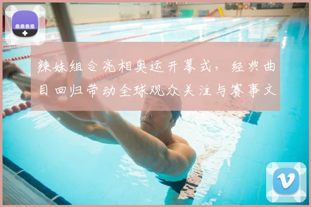 辣妹组合亮相奥运开幕式，经典曲目回归带动全球观众关注与赛事文化交流