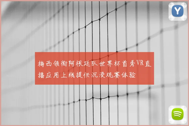 梅西领衔阿根廷队世界杯首秀VR直播应用上线提供沉浸观赛体验