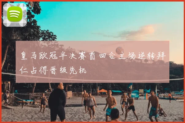 皇马欧冠半决赛首回合主场逆转拜仁占得晋级先机