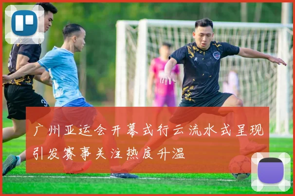 广州亚运会开幕式行云流水式呈现引发赛事关注热度升温