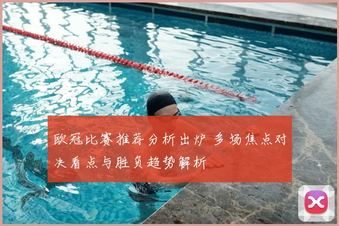 欧冠比赛推荐分析出炉 多场焦点对决看点与胜负趋势解析