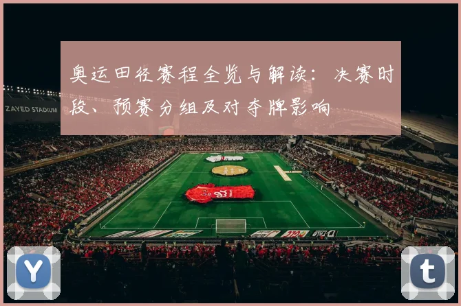 奥运田径赛程全览与解读：决赛时段、预赛分组及对夺牌影响