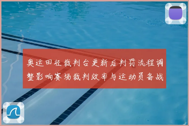 奥运田径裁判台更新后判罚流程调整影响赛场裁判效率与运动员备战