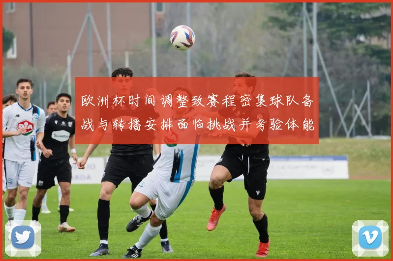 欧洲杯时间调整致赛程密集球队备战与转播安排面临挑战并考验体能恢复