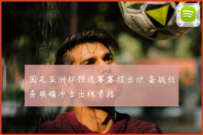 国足亚洲杯预选赛赛程出炉 备战任务明确冲击出线资格