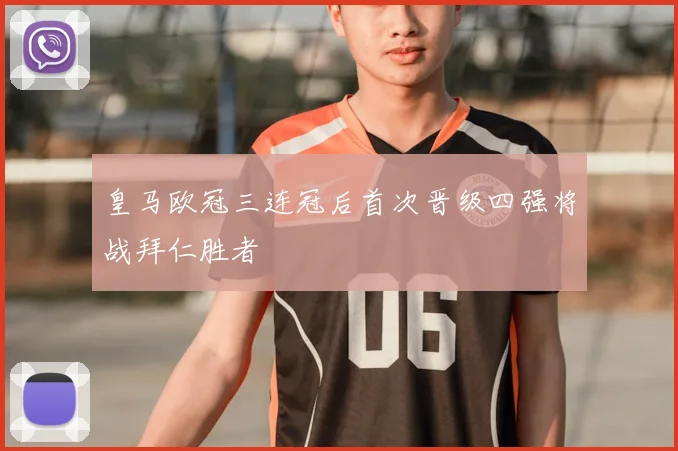 皇马欧冠三连冠后首次晋级四强将战拜仁胜者