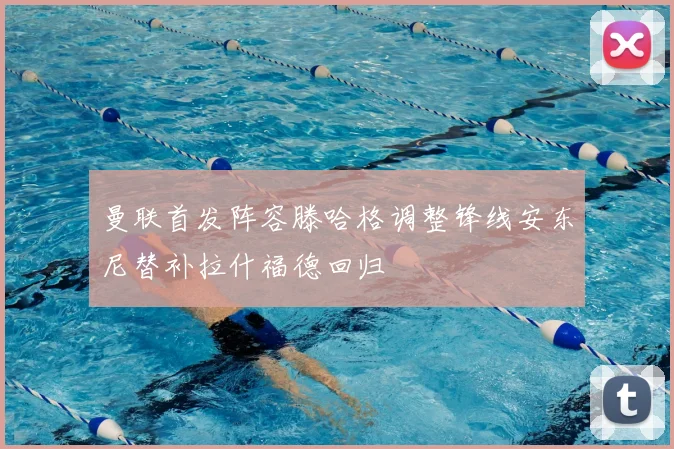 曼联首发阵容滕哈格调整锋线安东尼替补拉什福德回归