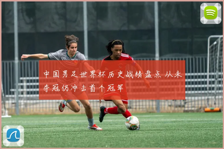 中国男足世界杯历史战绩盘点 从未夺冠仍冲击首个冠军