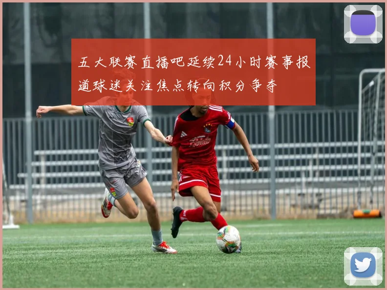 五大联赛直播吧延续24小时赛事报道球迷关注焦点转向积分争夺