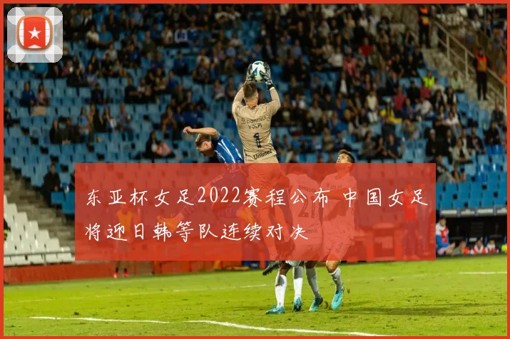 东亚杯女足2022赛程公布 中国女足将迎日韩等队连续对决