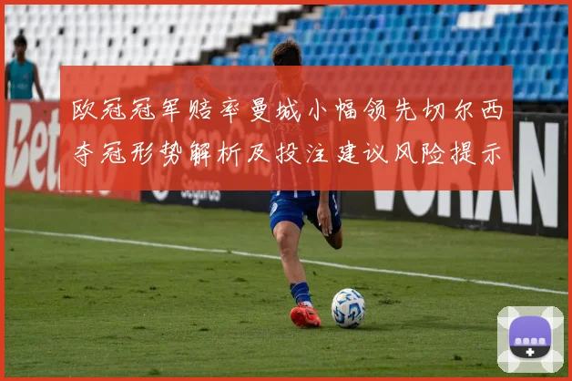 欧冠冠军赔率曼城小幅领先切尔西夺冠形势解析及投注建议风险提示