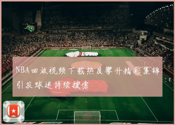 NBA回放视频下载热度攀升精彩集锦引发球迷持续搜索