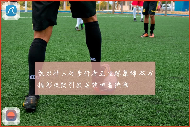 凯尔特人对步行者五佳球集锦 双方精彩攻防引发后续回看热潮