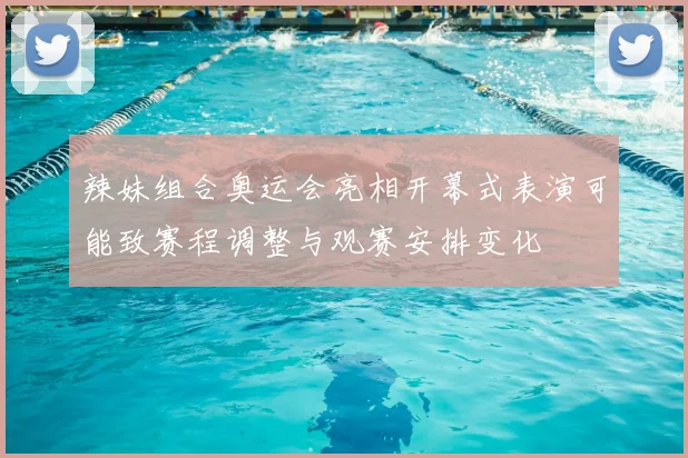 辣妹组合奥运会亮相开幕式表演可能致赛程调整与观赛安排变化