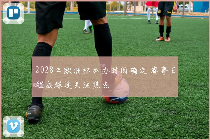 2028年欧洲杯举办时间确定 赛事日程成球迷关注焦点