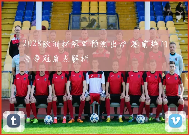2028欧洲杯冠军预测出炉 赛前热门与争冠看点解析