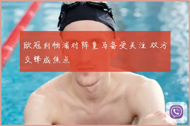 欧冠利物浦对阵皇马备受关注 双方交锋成焦点