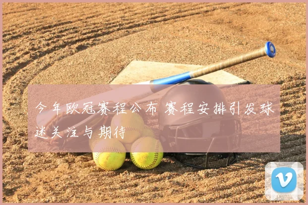 今年欧冠赛程公布 赛程安排引发球迷关注与期待
