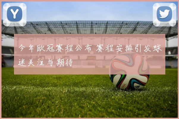 今年欧冠赛程公布 赛程安排引发球迷关注与期待