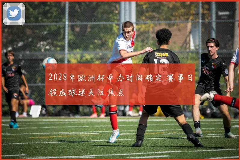 2028年欧洲杯举办时间确定 赛事日程成球迷关注焦点